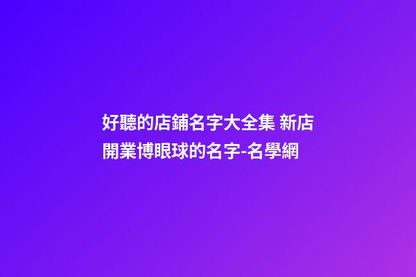 好聽的店鋪名字大全集 新店開業博眼球的名字-名學網-第1張-店鋪起名-玄機派